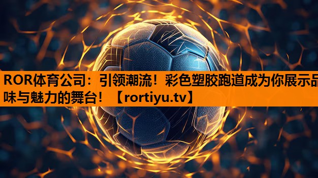 引领潮流！彩色塑胶跑道成为你展示品味与魅力的舞台！