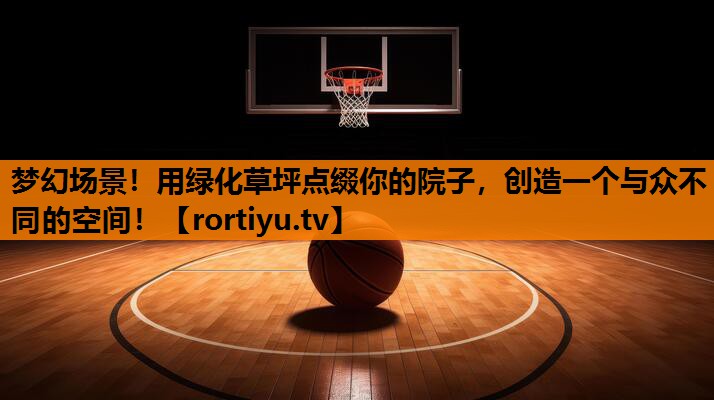 梦幻场景！用绿化草坪点缀你的院子，创造一个与众不同的空间！