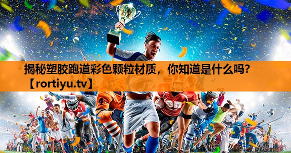 揭秘塑胶跑道彩色颗粒材质，你知道是什么吗？