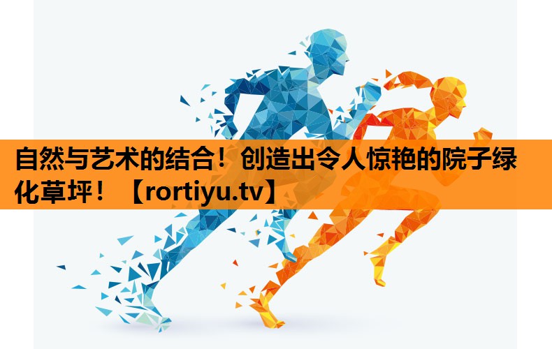 自然与艺术的结合！创造出令人惊艳的院子绿化草坪！