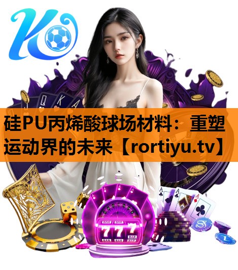 硅PU丙烯酸球场材料：重塑运动界的未来